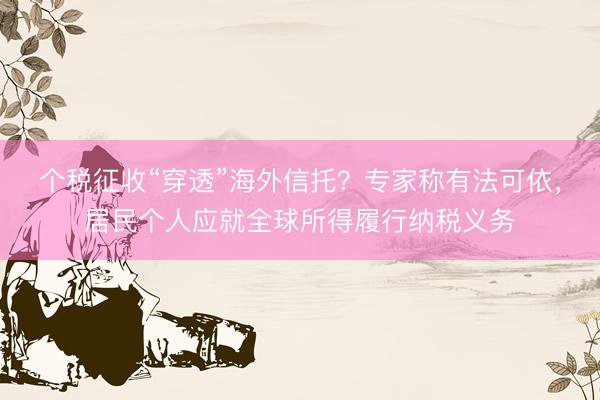 个税征收“穿透”海外信托？专家称有法可依，居民个人应就全球所得履行纳税义务