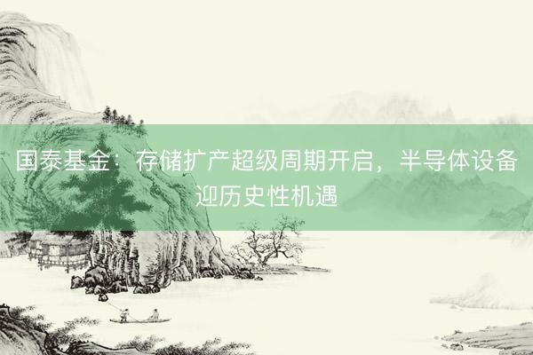 国泰基金：存储扩产超级周期开启，半导体设备迎历史性机遇