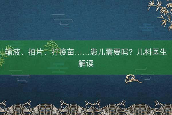 输液、拍片、打疫苗……患儿需要吗？儿科医生解读
