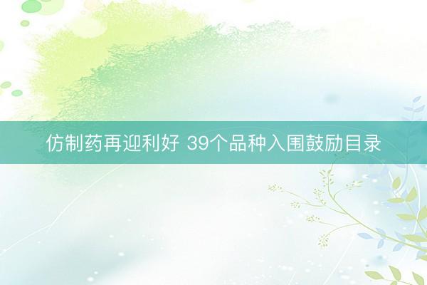 仿制药再迎利好 39个品种入围鼓励目录