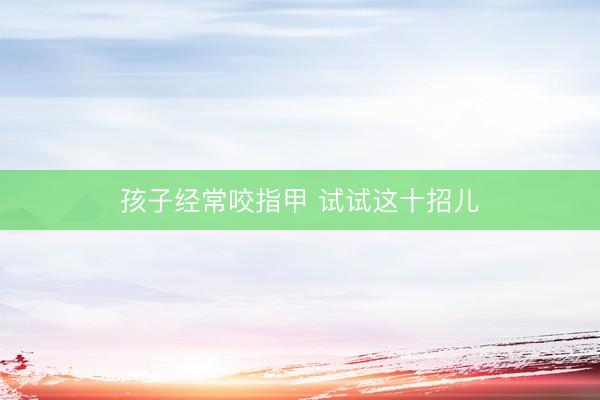 孩子经常咬指甲 试试这十招儿