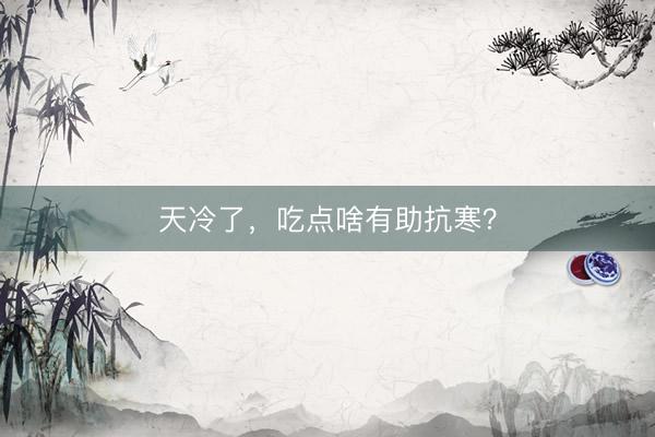天冷了，吃点啥有助抗寒？