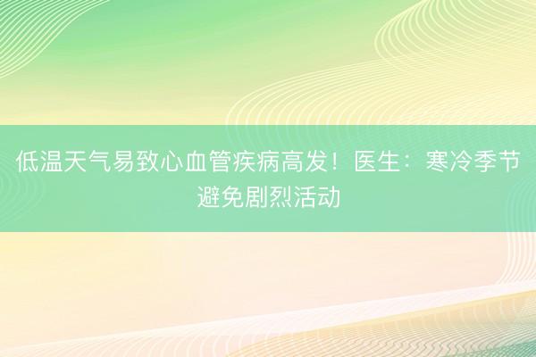 低温天气易致心血管疾病高发!医生:寒冷季节避免剧烈活动