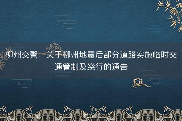 柳州交警：关于柳州地震后部分道路实施临时交通管制及绕行的通告
