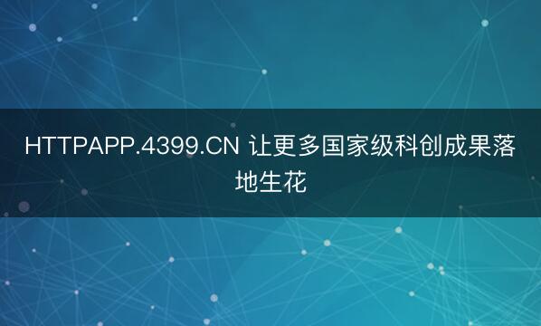 HTTPAPP.4399.CN 让更多国家级科创成果落地生花