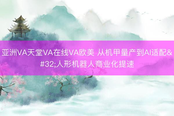 亚洲VA天堂VA在线VA欧美 从机甲量产到AI适配 人形机器人商业化提速
