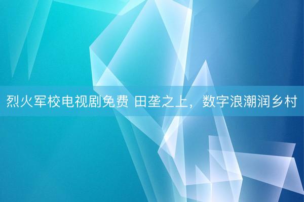 烈火军校电视剧免费 田垄之上，数字浪潮润乡村