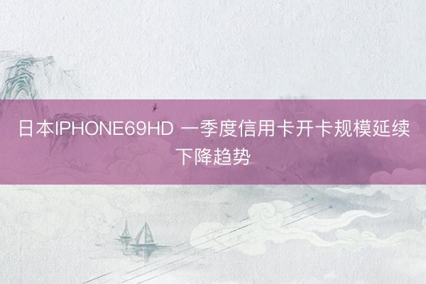 日本IPHONE69HD 一季度信用卡开卡规模延续下降趋势