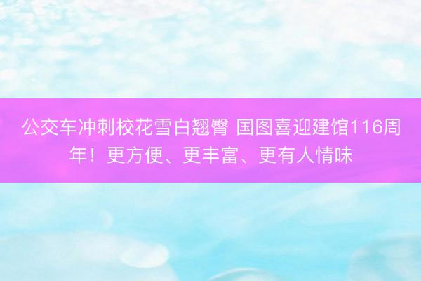 公交车冲刺校花雪白翘臀 国图喜迎建馆116周年！更方便、更丰富、更有人情味