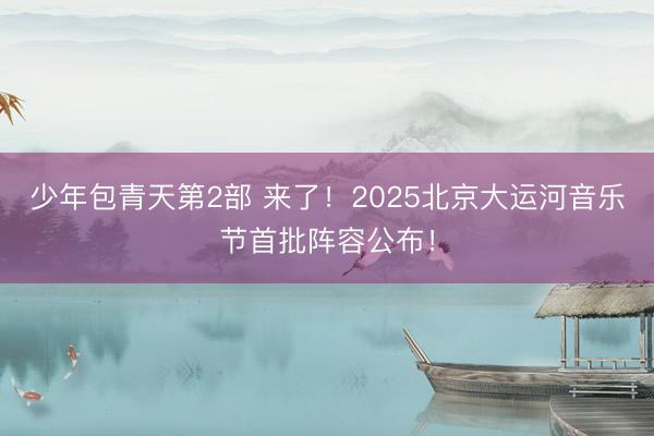 少年包青天第2部 来了！2025北京大运河音乐节首批阵容公布！