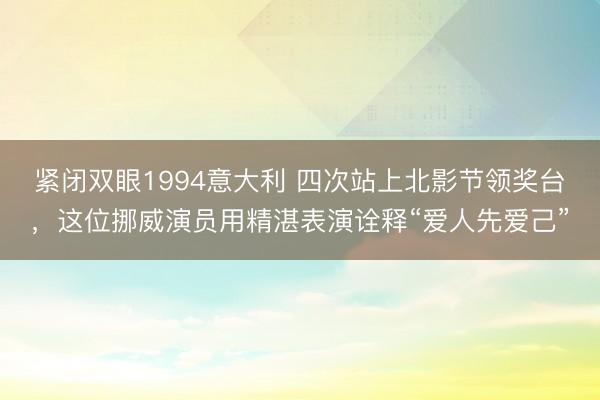 紧闭双眼1994意大利 四次站上北影节领奖台，这位挪威演员用精湛表演诠释“爱人先爱己”