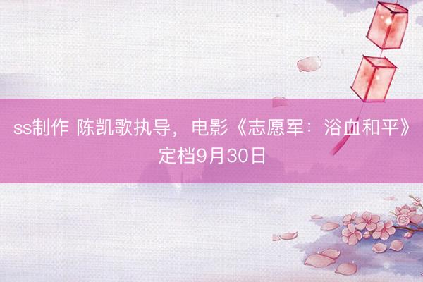 ss制作 陈凯歌执导，电影《志愿军：浴血和平》定档9月30日