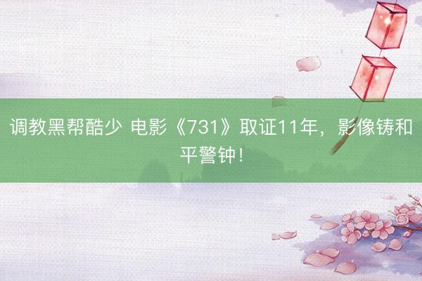 调教黑帮酷少 电影《731》取证11年，影像铸和平警钟！
