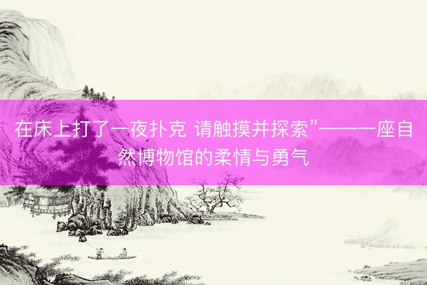 在床上打了一夜扑克 请触摸并探索”——一座自然博物馆的柔情与勇气
