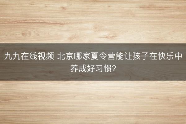 九九在线视频 北京哪家夏令营能让孩子在快乐中养成好习惯？