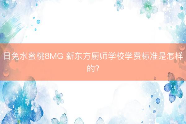 日免水蜜桃8MG 新东方厨师学校学费标准是怎样的？