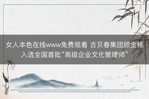 女人本色在线www免费观看 古贝春集团顾金栋入选全国首批“高级企业文化管理师”