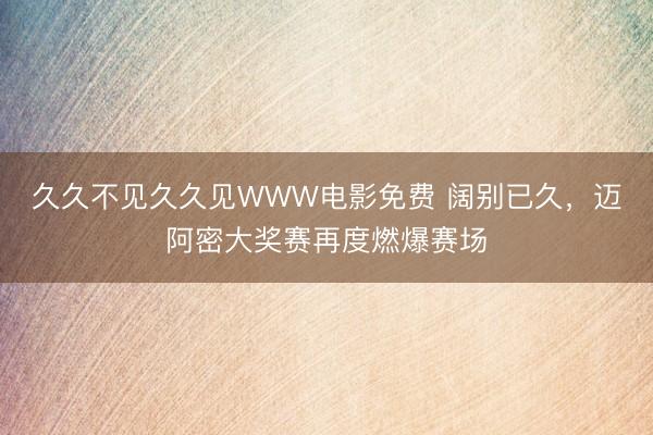 久久不见久久见WWW电影免费 阔别已久，迈阿密大奖赛再度燃爆赛场
