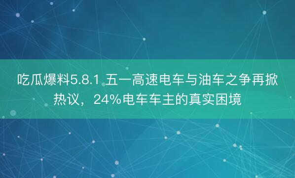 吃瓜爆料5.8.1 五一高速电车与油车之争再掀热议，24%电车车主的真实困境