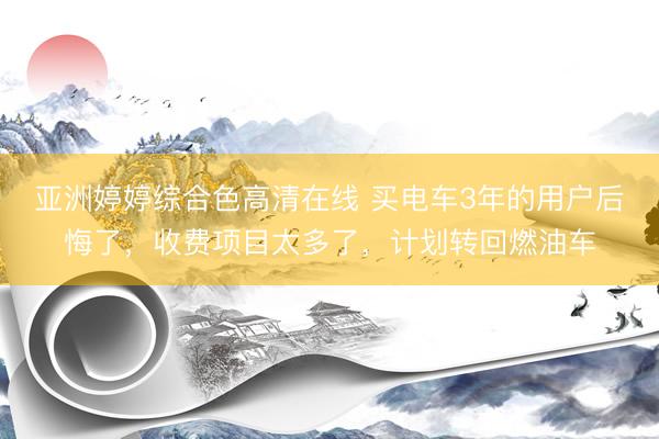 亚洲婷婷综合色高清在线 买电车3年的用户后悔了，收费项目太多了，计划转回燃油车
