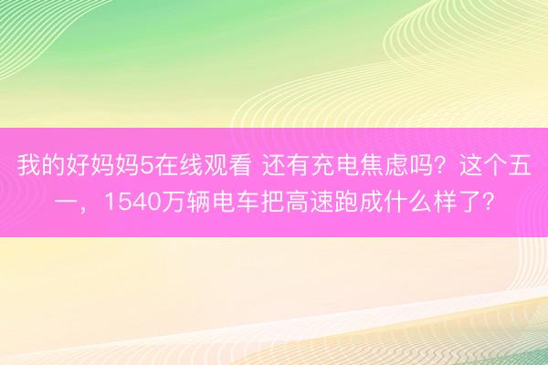 我的好妈妈5在线观看 还有充电焦虑吗？这个五一，1540万辆电车把高速跑成什么样了？