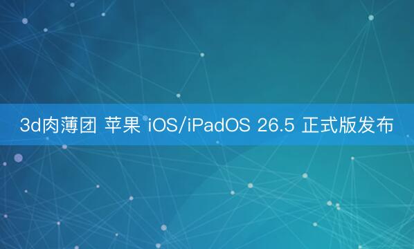 3d肉薄团 苹果 iOS/iPadOS 26.5 正式版发布