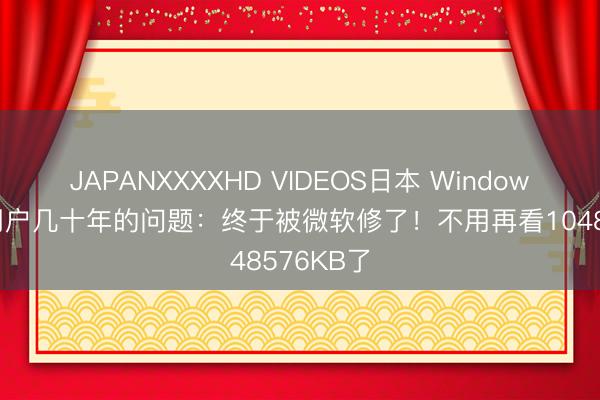 JAPANXXXXHD VIDEOS日本 Windows折磨了用户几十年的问题：终于被微软修了！不用再看1048576KB了