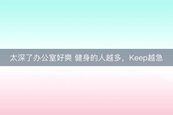太深了办公室好爽 健身的人越多，Keep越急
