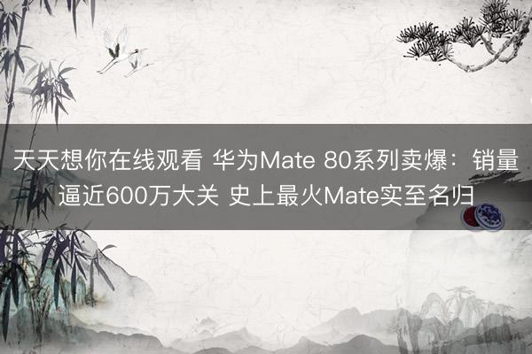 天天想你在线观看 华为Mate 80系列卖爆：销量逼近600万大关 史上最火Mate实至名归