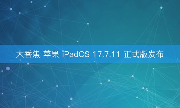 大香焦 苹果 iPadOS 17.7.11 正式版发布