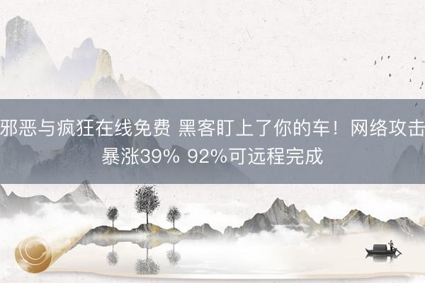 邪恶与疯狂在线免费 黑客盯上了你的车！网络攻击暴涨39% 92%可远程完成