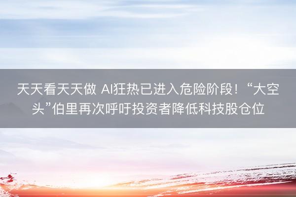天天看天天做 AI狂热已进入危险阶段！“大空头”伯里再次呼吁投资者降低科技股仓位