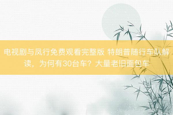 电视剧与凤行免费观看完整版 特朗普随行车队解读，为何有30台车？大量老旧面包车