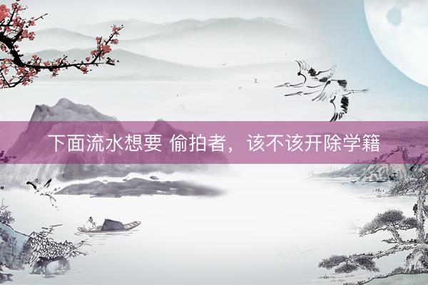 下面流水想要 偷拍者，该不该开除学籍