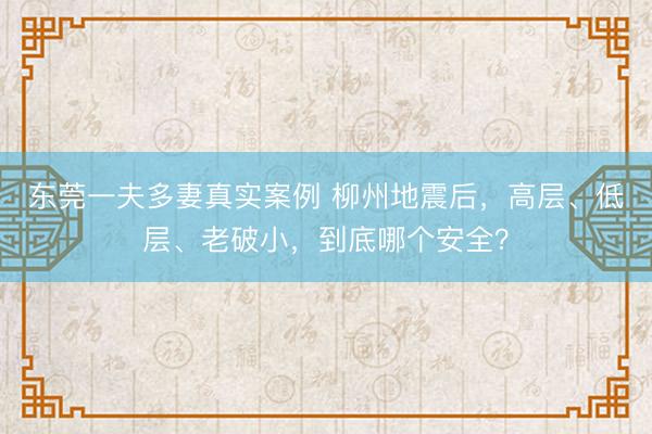 东莞一夫多妻真实案例 柳州地震后，高层、低层、老破小，到底哪个安全？