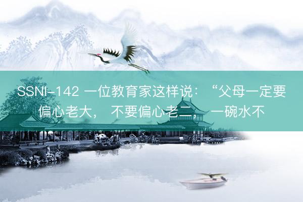 SSNI-142 一位教育家这样说： “父母一定要偏心老大， 不要偏心老二， 一碗水不