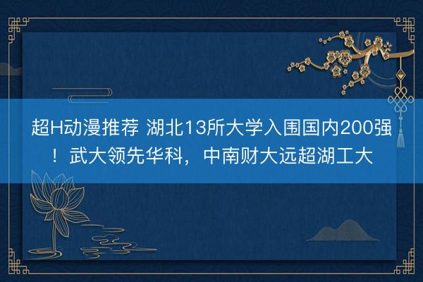 超H动漫推荐 湖北13所大学入围国内200强！武大领先华科，中南财大远超湖工大