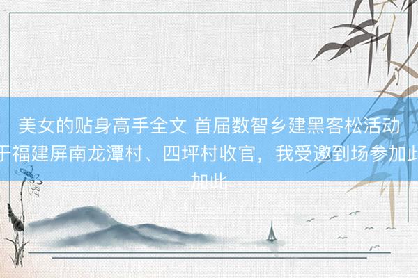 美女的贴身高手全文 首届数智乡建黑客松活动于福建屏南龙潭村、四坪村收官，我受邀到场参加此