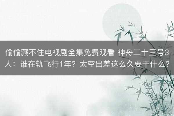 偷偷藏不住电视剧全集免费观看 神舟二十三号3人：谁在轨飞行1年？太空出差这么久要干什么？