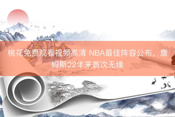 桃花免费观看视频高清 NBA最佳阵容公布，詹姆斯22年来首次无缘