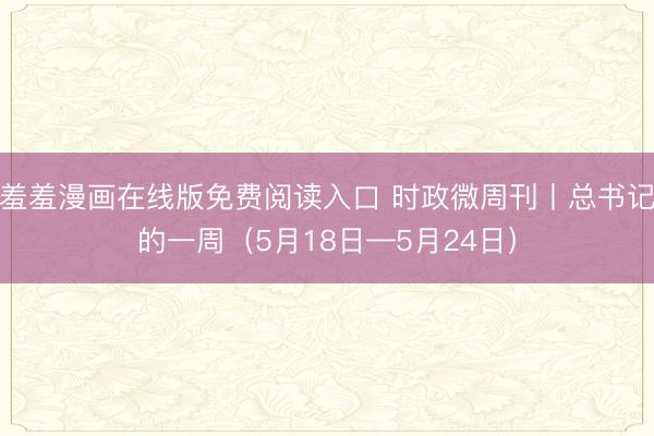 羞羞漫画在线版免费阅读入口 时政微周刊丨总书记的一周（5月18日—5月24日）