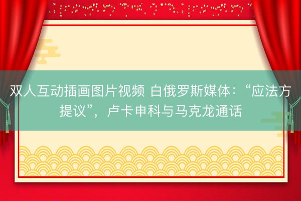 双人互动插画图片视频 白俄罗斯媒体：“应法方提议”，卢卡申科与马克龙通话