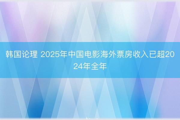 韩国论理 2025年中国电影海外票房收入已超2024年全年