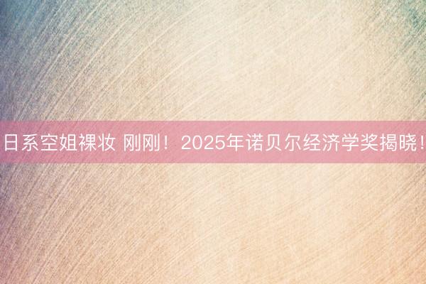 日系空姐裸妆 刚刚！2025年诺贝尔经济学奖揭晓！
