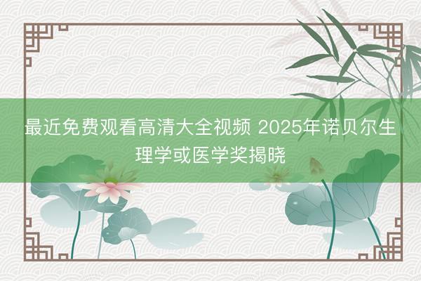 最近免费观看高清大全视频 2025年诺贝尔生理学或医学奖揭晓