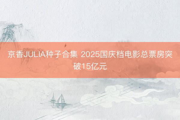 京香JULIA种子合集 2025国庆档电影总票房突破15亿元