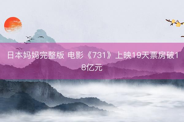 日本妈妈完整版 电影《731》上映19天票房破18亿元