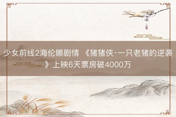 少女前线2海伦娜剧情 《猪猪侠·一只老猪的逆袭》上映6天票房破4000万