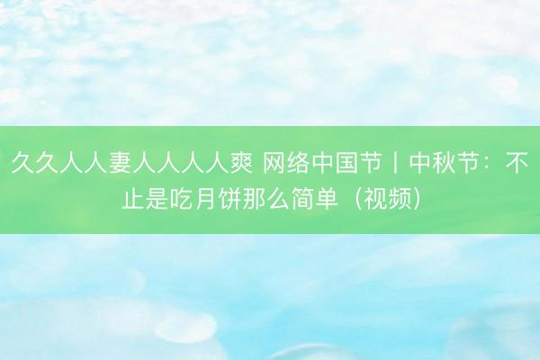 久久人人妻人人人人爽 网络中国节丨中秋节：不止是吃月饼那么简单（视频）