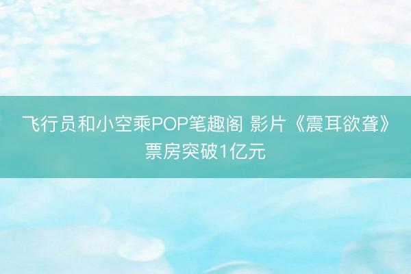 飞行员和小空乘POP笔趣阁 影片《震耳欲聋》票房突破1亿元
